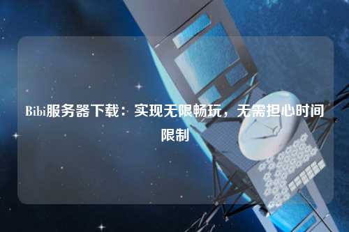 Bibi服務器下載：實現無限暢玩，無需擔心時間限制