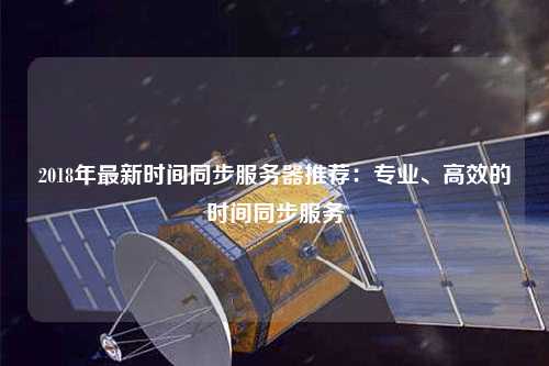 2018年最新時(shí)間同步服務(wù)器推薦：專業(yè)、高效的時(shí)間同步服務(wù)