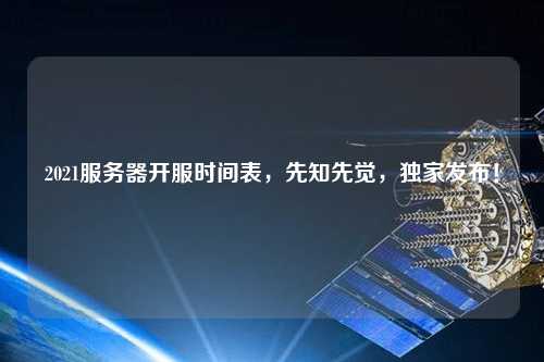2021服務器開服時間表，先知先覺，獨家發(fā)布！