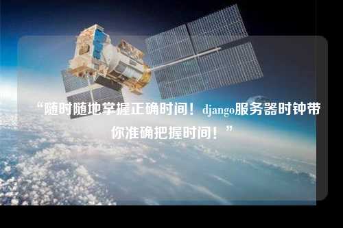 “隨時(shí)隨地掌握正確時(shí)間！django服務(wù)器時(shí)鐘帶你準(zhǔn)確把握時(shí)間！”