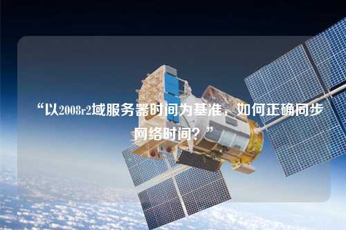 “以2008r2域服務器時間為基準，如何正確同步網絡時間？”