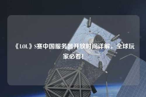 《LOL》S賽中國服務(wù)器開放時間詳解，全球玩家必看！