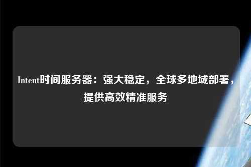 Intent時間服務(wù)器：強大穩(wěn)定，全球多地域部署，提供高效精準服務(wù)