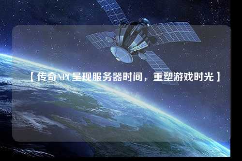 【傳奇NPC呈現(xiàn)服務(wù)器時(shí)間，重塑游戲時(shí)光】