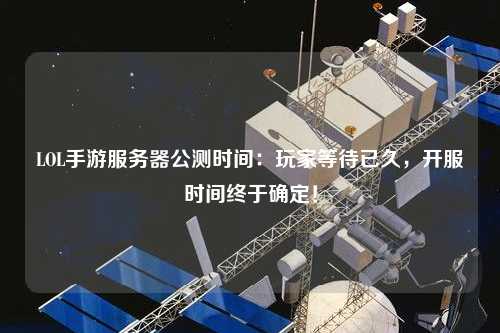 LOL手游服務器公測時間：玩家等待已久，開服時間終于確定！
