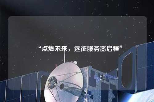 “點(diǎn)燃未來(lái)，遠(yuǎn)征服務(wù)器啟程”