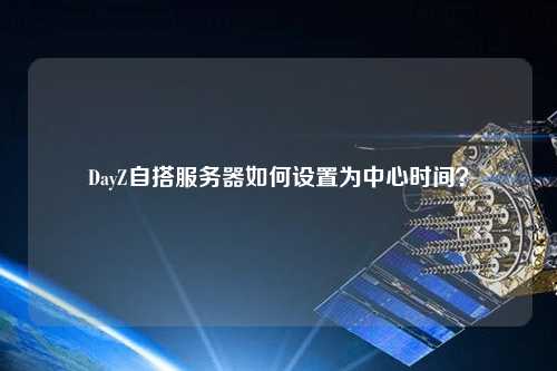 DayZ自搭服務(wù)器如何設(shè)置為中心時(shí)間？