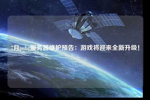 7月pubg服務(wù)器維護(hù)預(yù)告：游戲?qū)⒂瓉砣律?jí)！