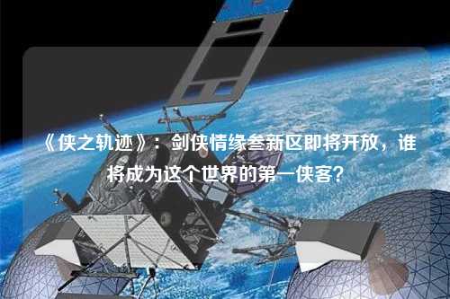 《俠之軌跡》：劍俠情緣叁新區(qū)即將開放，誰(shuí)將成為這個(gè)世界的第一俠客？