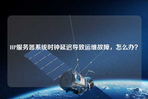 HP服務器系統時鐘延遲導致運維故障，怎么辦？