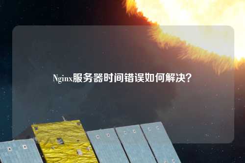 Nginx服務(wù)器時間錯誤如何解決？