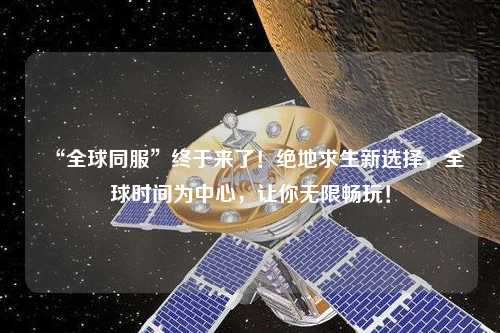 “全球同服”終于來了！絕地求生新選擇，全球時(shí)間為中心，讓你無限暢玩！