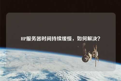 HP服務器時間持續(xù)緩慢，如何解決？