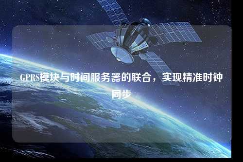 GPRS模塊與時間服務器的聯(lián)合，實現(xiàn)精準時鐘同步