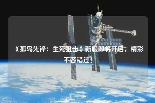 《孤島先鋒：生死狙擊》新服即將開啟，精彩不容錯過！