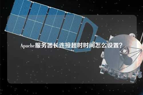 Apache服務(wù)器長(zhǎng)連接超時(shí)時(shí)間怎么設(shè)置？
