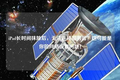 iPad長時間抹除后，無法連接服務器？這可能是你的網(wǎng)絡設置問題！