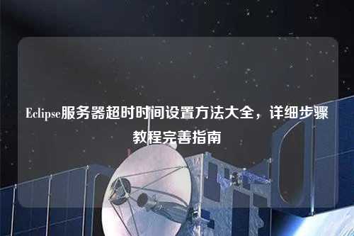 Eclipse服務(wù)器超時時間設(shè)置方法大全，詳細(xì)步驟教程完善指南
