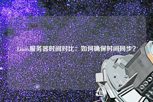 Linux服務器時間對比：如何確保時間同步？