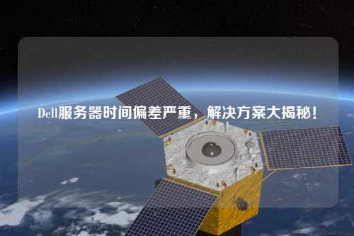 Dell服務(wù)器時(shí)間偏差嚴(yán)重，解決方案大揭秘！