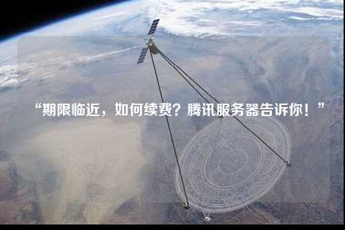 “期限臨近，如何續(xù)費(fèi)？騰訊服務(wù)器告訴你！”