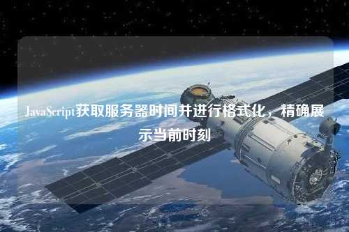 JavaScript獲取服務器時間并進行格式化，精確展示當前時刻