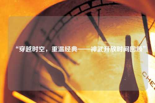 “穿越時空，重溫經(jīng)典——神武開放時間回顧”