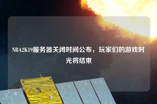 NBA2K19服務(wù)器關(guān)閉時間公布，玩家們的游戲時光將結(jié)束