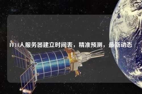 FF14人服務(wù)器建立時(shí)間表，精準(zhǔn)預(yù)測(cè)，最新動(dòng)態(tài)！