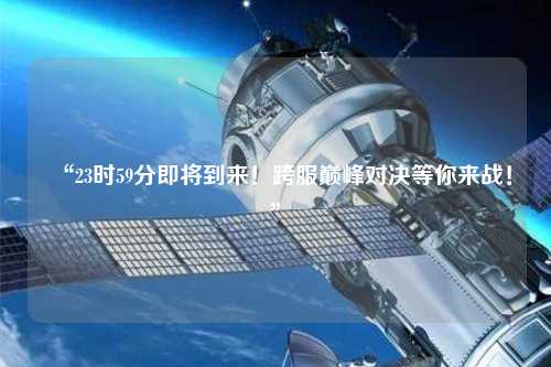 “23時(shí)59分即將到來(lái)！跨服巔峰對(duì)決等你來(lái)戰(zhàn)！”