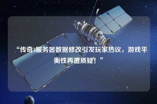 “傳奇3服務(wù)器數(shù)據(jù)修改引發(fā)玩家熱議，游戲平衡性再遭質(zhì)疑！”