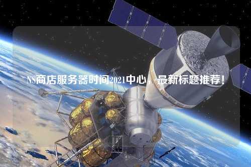 NS商店服務器時間2021中心，最新標題推薦！