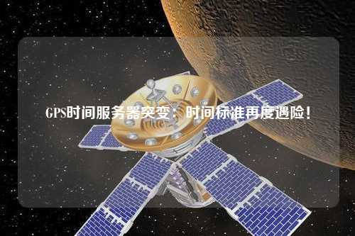 GPS時間服務器突變：時間標準再度遇險！