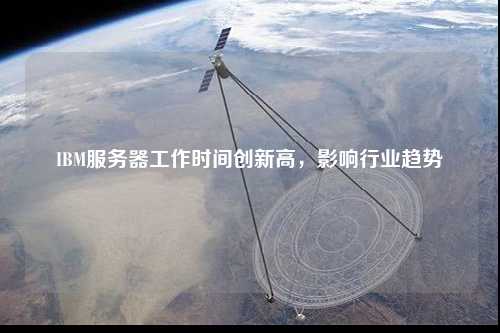 IBM服務器工作時間創(chuàng)新高，影響行業(yè)趨勢