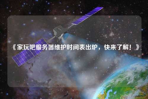 《家玩吧服務(wù)器維護時間表出爐，快來了解！》