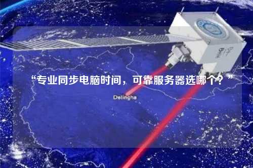 “專業(yè)同步電腦時(shí)間，可靠服務(wù)器選哪個(gè)？”