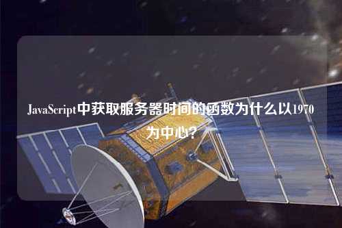 JavaScript中獲取服務(wù)器時間的函數(shù)為什么以1970為中心？