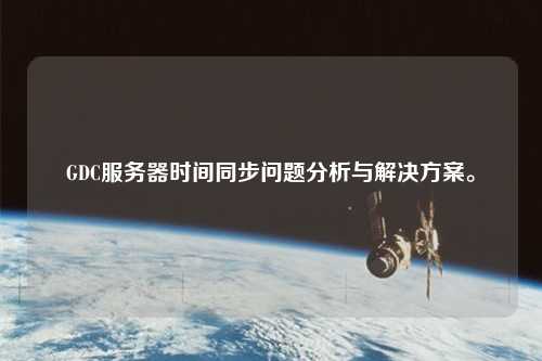 GDC服務(wù)器時(shí)間同步問題分析與解決方案。