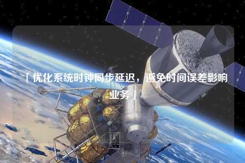 「優(yōu)化系統(tǒng)時(shí)鐘同步延遲，避免時(shí)間誤差影響業(yè)務(wù)」