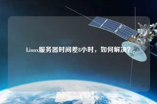 Linux服務(wù)器時(shí)間差8小時(shí)，如何解決？
