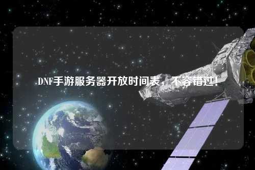 DNF手游服務(wù)器開(kāi)放時(shí)間表，不容錯(cuò)過(guò)！