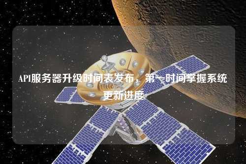 API服務(wù)器升級時(shí)間表發(fā)布，第一時(shí)間掌握系統(tǒng)更新進(jìn)度