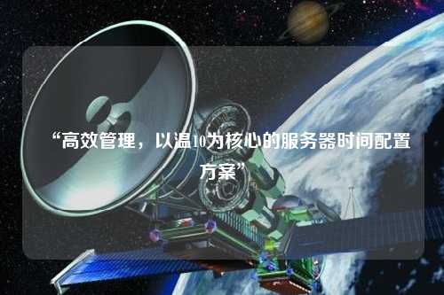 “高效管理，以溫10為核心的服務(wù)器時間配置方案”