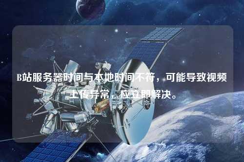 B站服務(wù)器時(shí)間與本地時(shí)間不符，可能導(dǎo)致視頻上傳異常，應(yīng)立即解決。