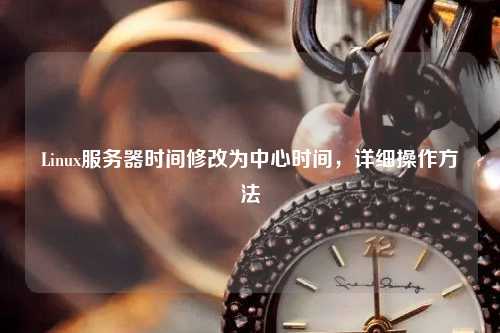 Linux服務(wù)器時間修改為中心時間，詳細操作方法