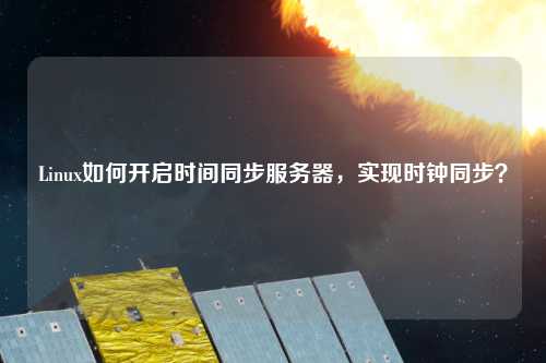 Linux如何開(kāi)啟時(shí)間同步服務(wù)器，實(shí)現(xiàn)時(shí)鐘同步？