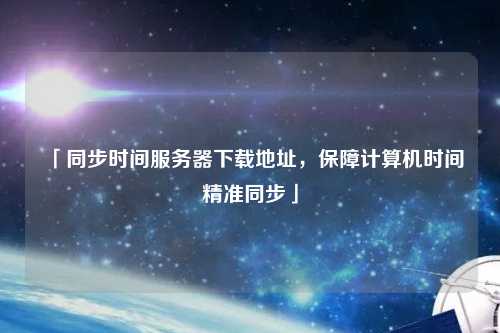 「同步時間服務(wù)器下載地址，保障計算機時間精準同步」