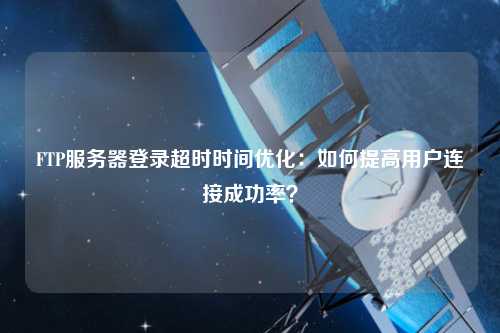 FTP服務(wù)器登錄超時時間優(yōu)化：如何提高用戶連接成功率？