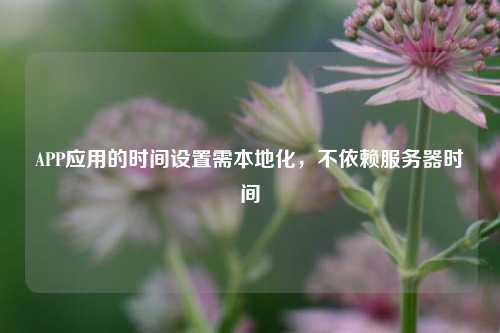 APP應用的時間設置需本地化，不依賴服務器時間