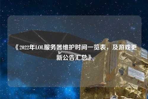 《2022年LOL服務器維護時間一覽表，及游戲更新公告匯總》